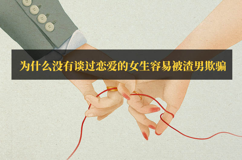 為什么說(shuō)沒(méi)有談過(guò)戀愛(ài)的女生容易被渣男欺騙